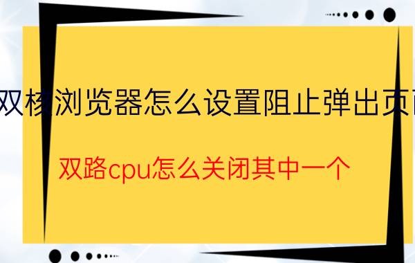 双核浏览器怎么设置阻止弹出页面 双路cpu怎么关闭其中一个？